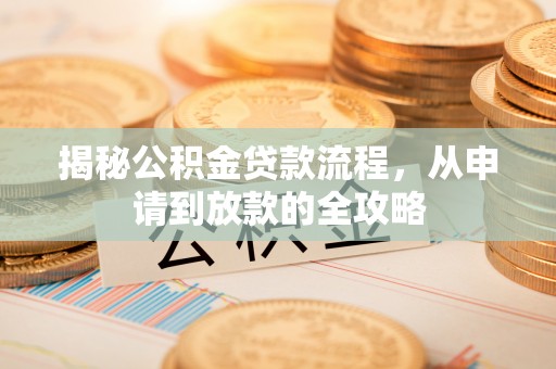 大厂揭秘公积金贷款流程，从申请到放款的全攻略