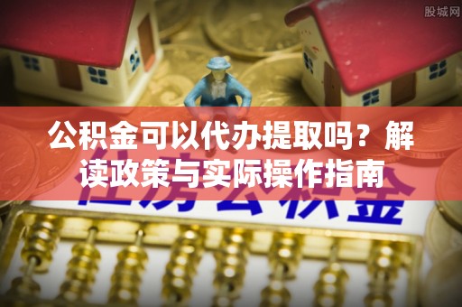 大厂公积金可以代办提取吗？解读政策与实际操作指南