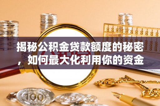 大厂揭秘公积金贷款额度的秘密，如何最大化利用你的资金
