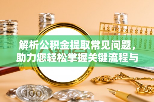 大厂解析公积金提取常见问题，助力您轻松掌握关键流程与技巧