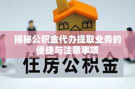 大厂揭秘公积金代办提取业务的便捷与注意事项