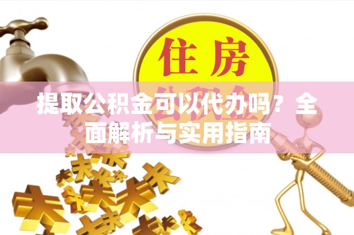 大厂提取公积金可以代办吗？全面解析与实用指南