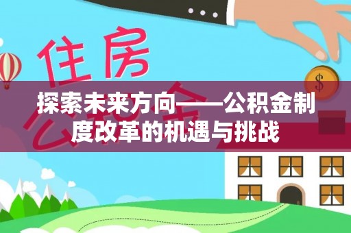 大厂探索未来方向——公积金制度改革的机遇与挑战