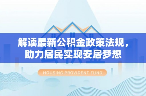 大厂解读最新公积金政策法规，助力居民实现安居梦想