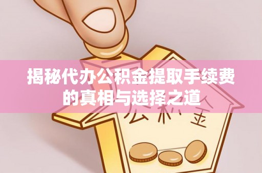 大厂揭秘代办公积金提取手续费的真相与选择之道