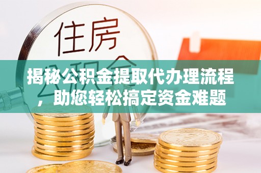 大厂揭秘公积金提取代办理流程，助您轻松搞定资金难题