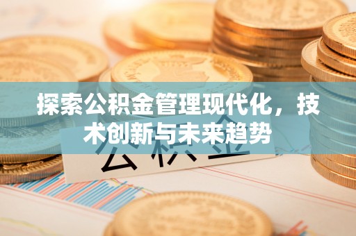 大厂探索公积金管理现代化，技术创新与未来趋势