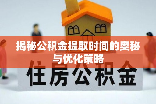 大厂揭秘公积金提取时间的奥秘与优化策略