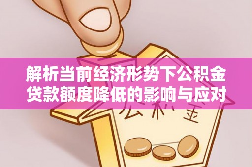 大厂解析当前经济形势下公积金贷款额度降低的影响与应对策略