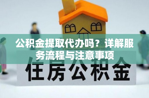大厂公积金提取代办吗？详解服务流程与注意事项