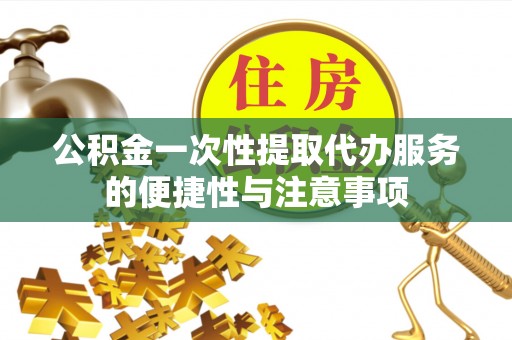 大厂公积金一次性提取代办服务的便捷性与注意事项