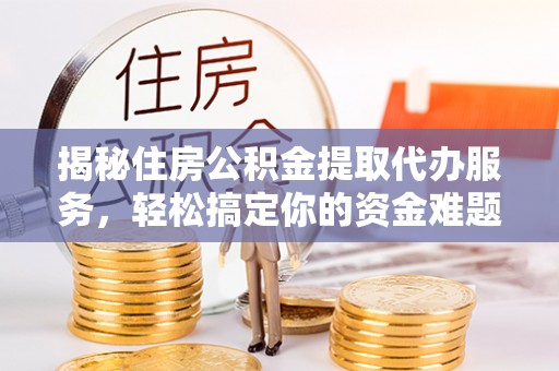 大厂揭秘住房公积金提取代办服务，轻松搞定你的资金难题