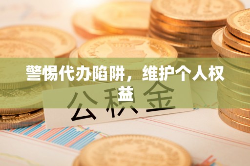 大厂警惕代办陷阱，维护个人权益