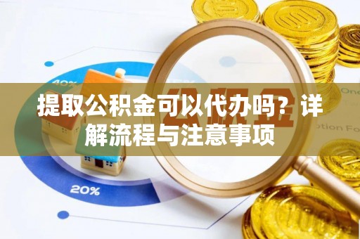 大厂提取公积金可以代办吗？详解流程与注意事项