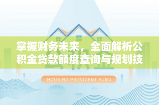 大厂掌握财务未来，全面解析公积金贷款额度查询与规划技巧