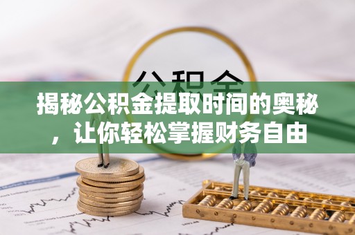 大厂揭秘公积金提取时间的奥秘，让你轻松掌握财务自由