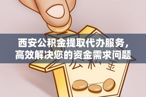大厂西安公积金提取代办服务，高效解决您的资金需求问题