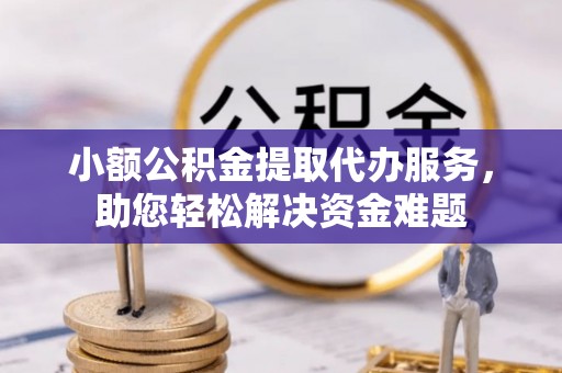 大厂小额公积金提取代办服务，助您轻松解决资金难题