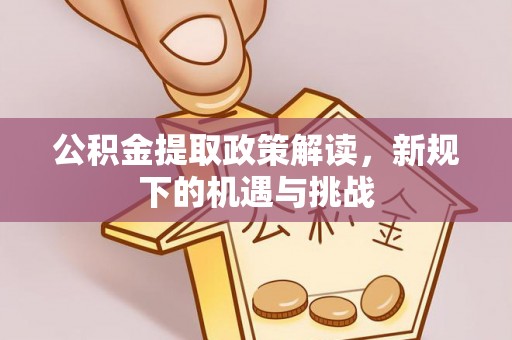 大厂公积金提取政策解读，新规下的机遇与挑战