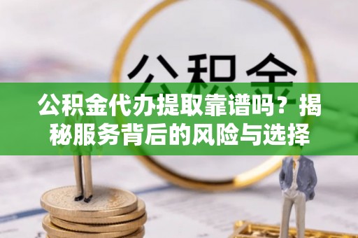 大厂公积金代办提取靠谱吗？揭秘服务背后的风险与选择