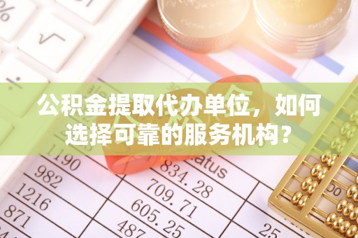 大厂公积金提取代办单位，如何选择可靠的服务机构？