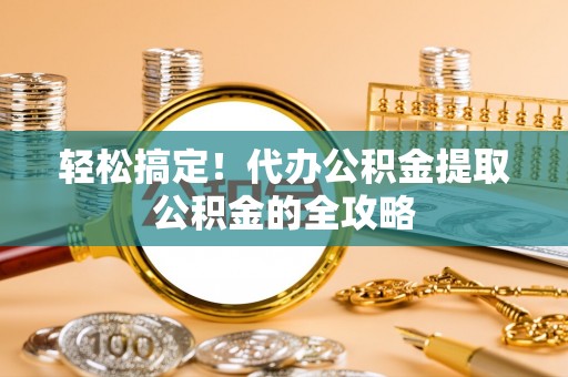 大厂轻松搞定！代办公积金提取公积金的全攻略