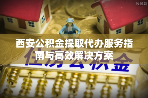 大厂西安公积金提取代办服务指南与高效解决方案