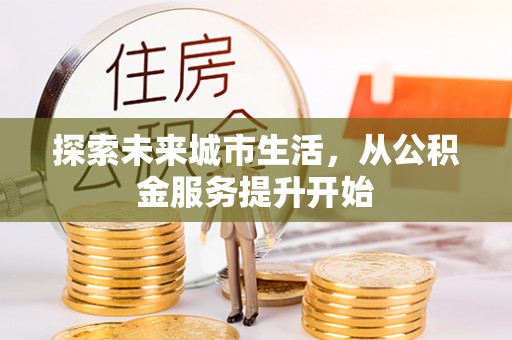 大厂探索未来城市生活，从公积金服务提升开始
