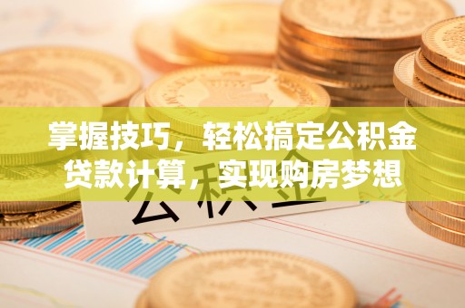 大厂掌握技巧，轻松搞定公积金贷款计算，实现购房梦想