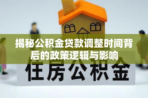 大厂揭秘公积金贷款调整时间背后的政策逻辑与影响