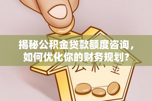 大厂揭秘公积金贷款额度咨询，如何优化你的财务规划？
