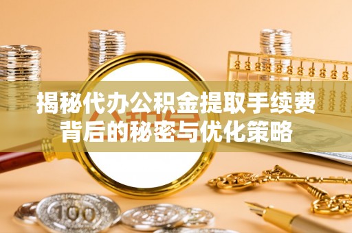 大厂揭秘代办公积金提取手续费背后的秘密与优化策略