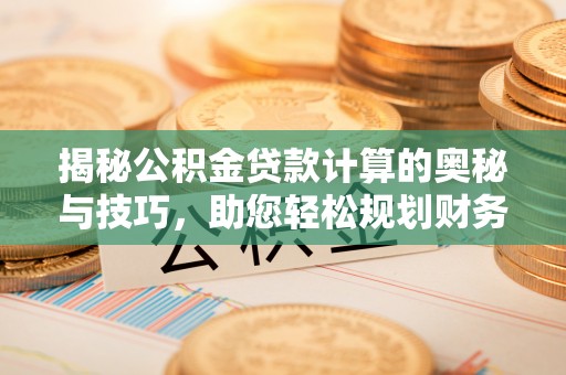 大厂揭秘公积金贷款计算的奥秘与技巧，助您轻松规划财务未来