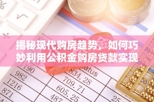 大厂揭秘现代购房趋势，如何巧妙利用公积金购房贷款实现置业梦想