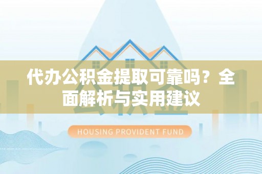 大厂代办公积金提取可靠吗？全面解析与实用建议