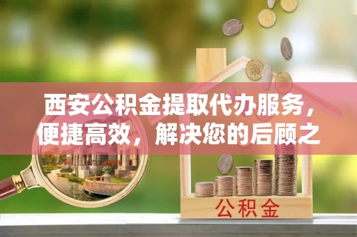 大厂西安公积金提取代办服务，便捷高效，解决您的后顾之忧