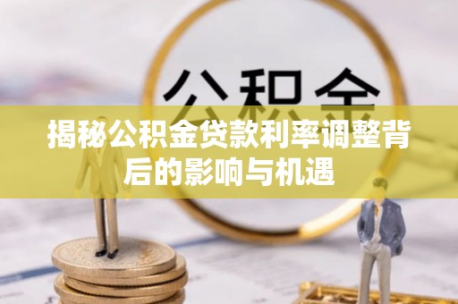 大厂揭秘公积金贷款利率调整背后的影响与机遇