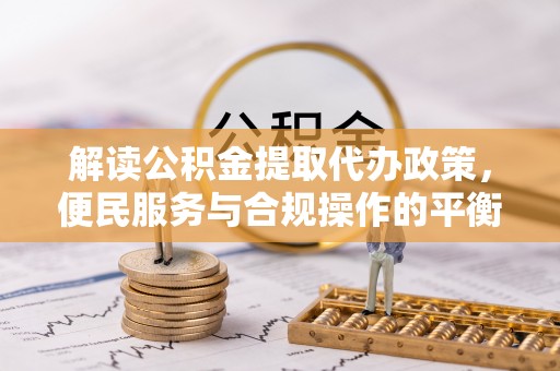 大厂解读公积金提取代办政策，便民服务与合规操作的平衡之道