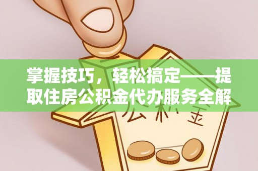 大厂掌握技巧，轻松搞定——提取住房公积金代办服务全解析