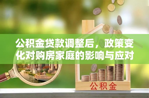 大厂公积金贷款调整后，政策变化对购房家庭的影响与应对策略