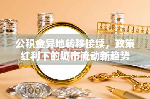 大厂公积金异地转移接续，政策红利下的城市流动新趋势