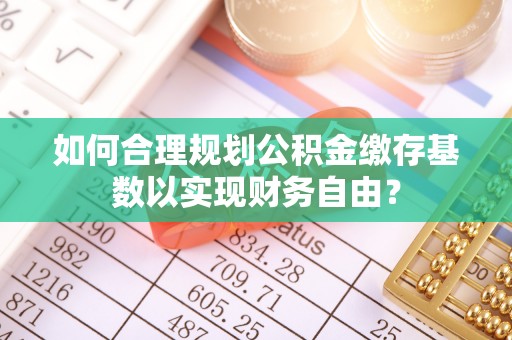 大厂如何合理规划公积金缴存基数以实现财务自由？