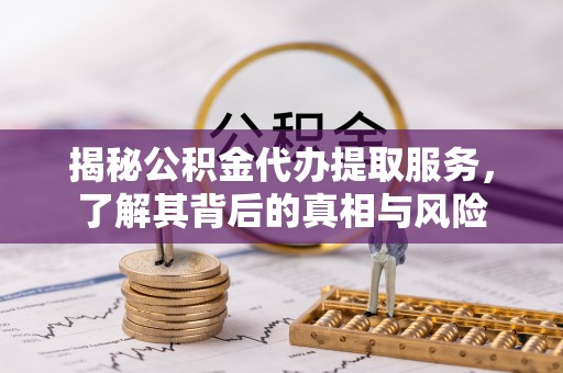大厂揭秘公积金代办提取服务，了解其背后的真相与风险