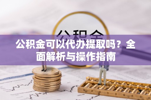 大厂公积金可以代办提取吗？全面解析与操作指南