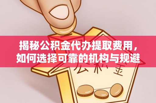 大厂揭秘公积金代办提取费用，如何选择可靠的机构与规避潜在风险