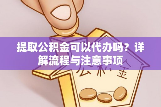 大厂提取公积金可以代办吗？详解流程与注意事项