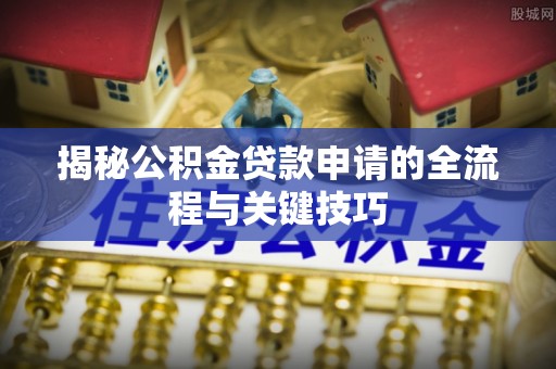 大厂揭秘公积金贷款申请的全流程与关键技巧