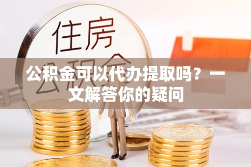 大厂公积金可以代办提取吗？一文解答你的疑问