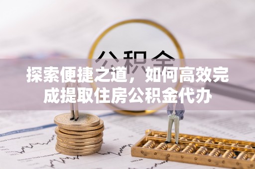 大厂探索便捷之道，如何高效完成提取住房公积金代办