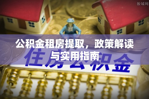 大厂公积金租房提取，政策解读与实用指南